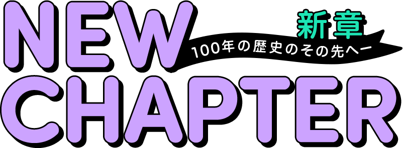 NEW CHAPTER　100年の歴史のその先へー